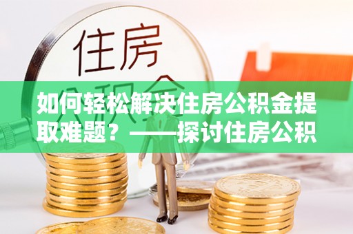 福安如何轻松解决住房公积金提取难题？——探讨住房公积金提取代办服务