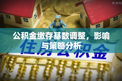 福安公积金缴存基数调整，影响与策略分析