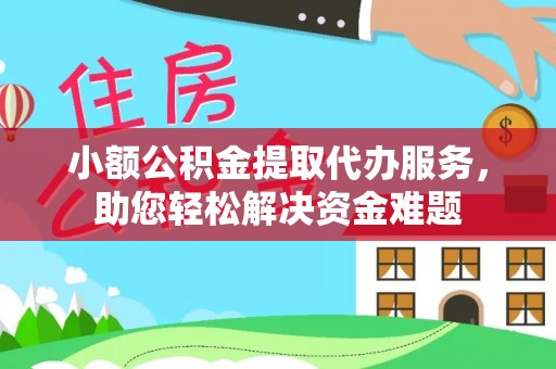 福安小额公积金提取代办服务，助您轻松解决资金难题