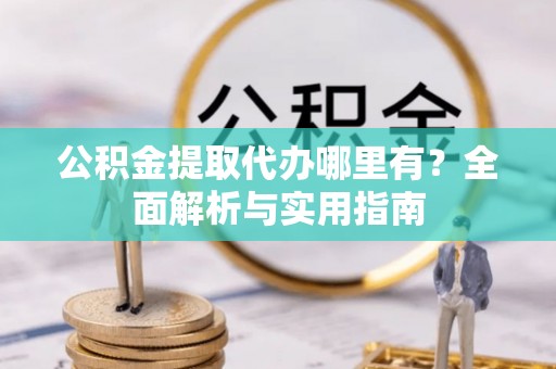 福安公积金提取代办哪里有？全面解析与实用指南