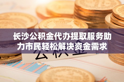 福安长沙公积金代办提取服务助力市民轻松解决资金需求