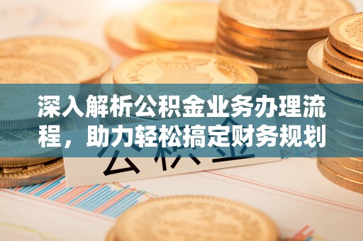 福安深入解析公积金业务办理流程，助力轻松搞定财务规划