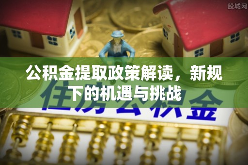 福安公积金提取政策解读，新规下的机遇与挑战