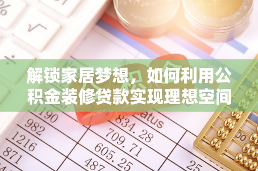 福安解锁家居梦想，如何利用公积金装修贷款实现理想空间