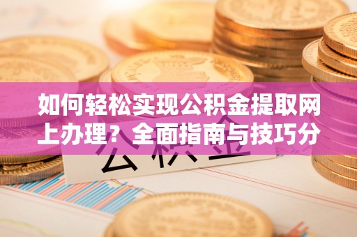 福安如何轻松实现公积金提取网上办理？全面指南与技巧分享