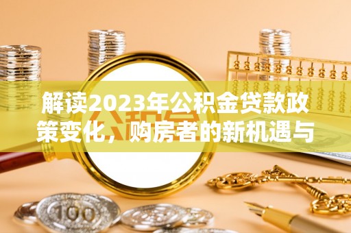 福安解读2023年公积金贷款政策变化，购房者的新机遇与挑战