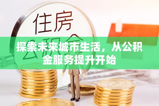 福安探索未来城市生活，从公积金服务提升开始