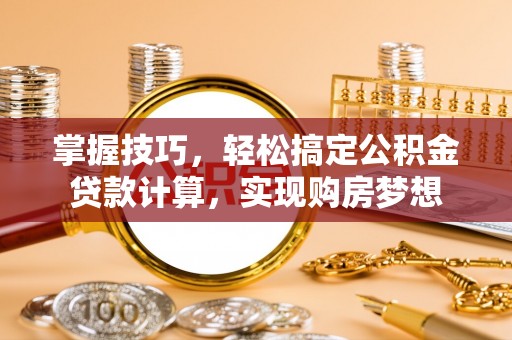 福安掌握技巧，轻松搞定公积金贷款计算，实现购房梦想