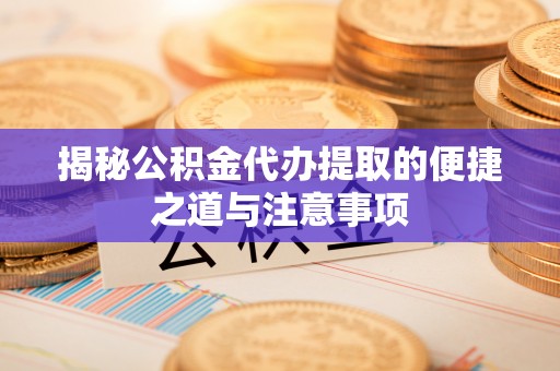福安揭秘公积金代办提取的便捷之道与注意事项