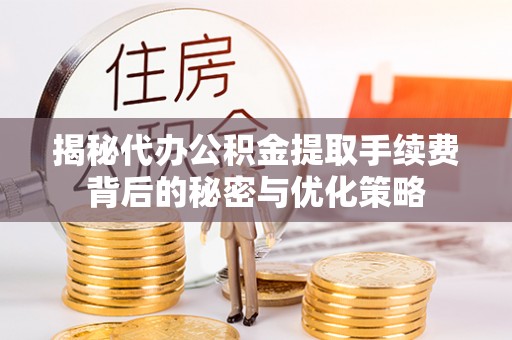福安揭秘代办公积金提取手续费背后的秘密与优化策略