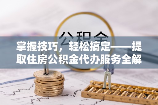 福安掌握技巧，轻松搞定——提取住房公积金代办服务全解析