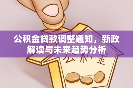 福安公积金贷款调整通知，新政解读与未来趋势分析