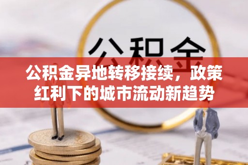 福安公积金异地转移接续，政策红利下的城市流动新趋势