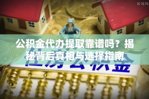 福安公积金代办提取靠谱吗？揭秘背后真相与选择指南