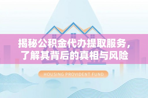 福安揭秘公积金代办提取服务，了解其背后的真相与风险