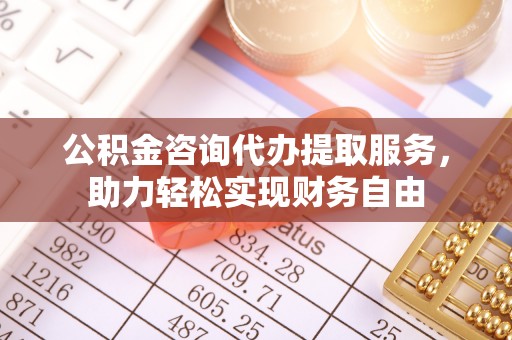 福安公积金咨询代办提取服务，助力轻松实现财务自由