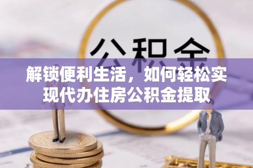 福安解锁便利生活，如何轻松实现代办住房公积金提取