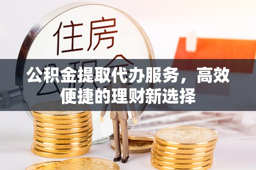 福安公积金提取代办服务，高效便捷的理财新选择