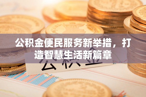 福安公积金便民服务新举措，打造智慧生活新篇章