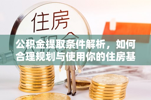 福安公积金提取条件解析，如何合理规划与使用你的住房基金