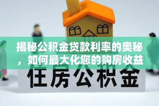 福安揭秘公积金贷款利率的奥秘，如何最大化您的购房收益