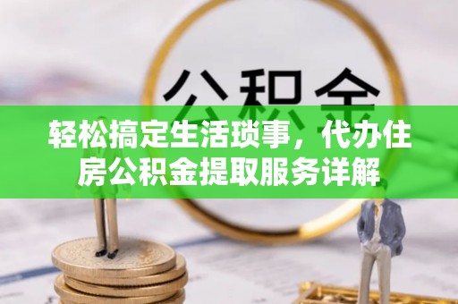 福安轻松搞定生活琐事，代办住房公积金提取服务详解