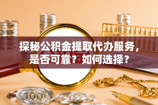 福安探秘公积金提取代办服务，是否可靠？如何选择？