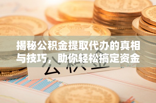 福安揭秘公积金提取代办的真相与技巧，助你轻松搞定资金流动问题