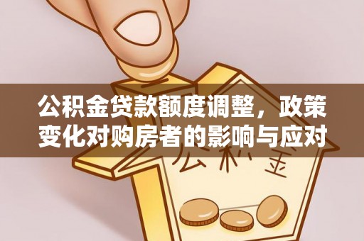 福安公积金贷款额度调整，政策变化对购房者的影响与应对策略