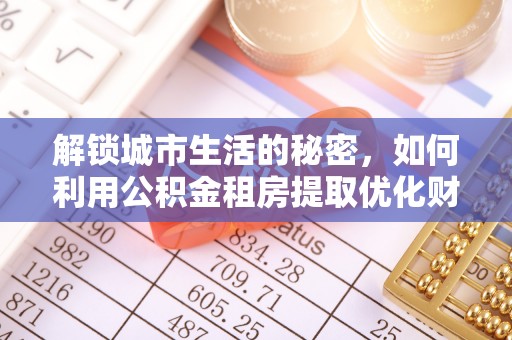 福安解锁城市生活的秘密，如何利用公积金租房提取优化财务规划