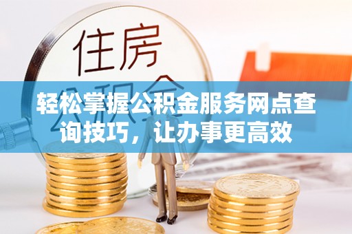 福安轻松掌握公积金服务网点查询技巧，让办事更高效