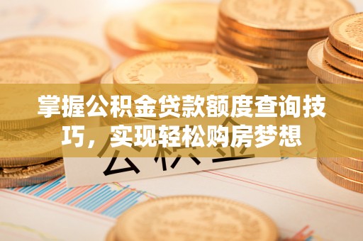 福安掌握公积金贷款额度查询技巧，实现轻松购房梦想