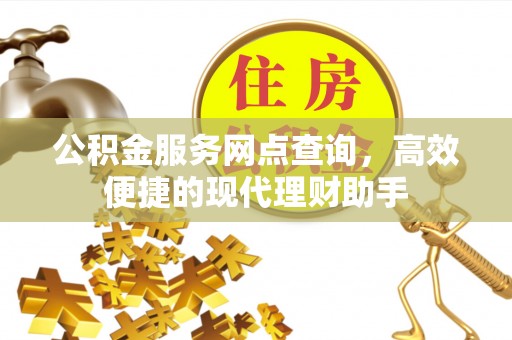 福安公积金服务网点查询，高效便捷的现代理财助手