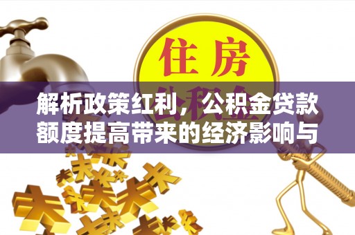 福安解析政策红利，公积金贷款额度提高带来的经济影响与生活改变
