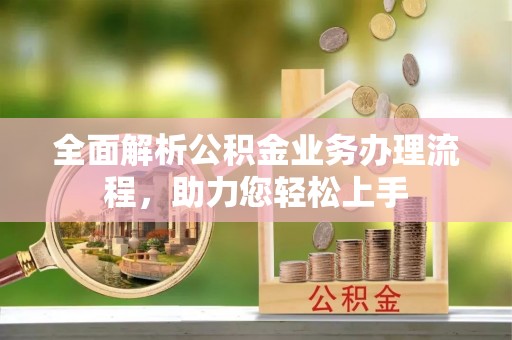 福安全面解析公积金业务办理流程，助力您轻松上手