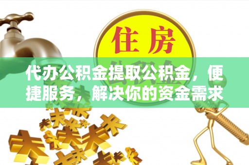 福安代办公积金提取公积金，便捷服务，解决你的资金需求