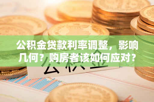 福安公积金贷款利率调整，影响几何？购房者该如何应对？