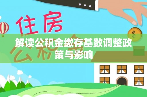 福安解读公积金缴存基数调整政策与影响
