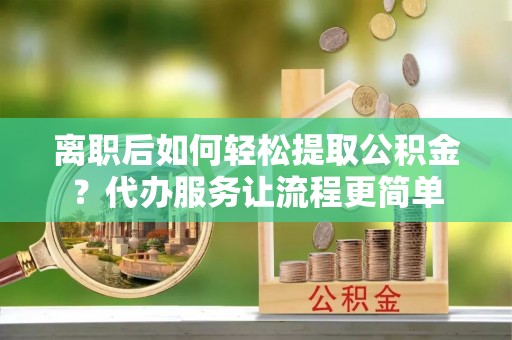 福安离职后如何轻松提取公积金？代办服务让流程更简单