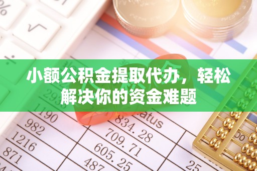 福安小额公积金提取代办，轻松解决你的资金难题