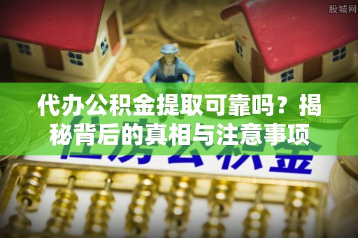 福安代办公积金提取可靠吗？揭秘背后的真相与注意事项