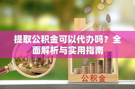 福安提取公积金可以代办吗？全面解析与实用指南