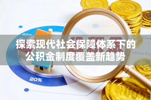 福安探索现代社会保障体系下的公积金制度覆盖新趋势