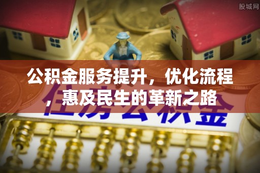 福安公积金服务提升，优化流程，惠及民生的革新之路