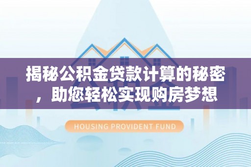 福安揭秘公积金贷款计算的秘密，助您轻松实现购房梦想