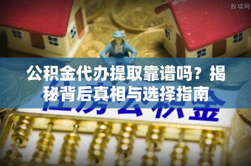 福安公积金代办提取靠谱吗？揭秘背后真相与选择指南