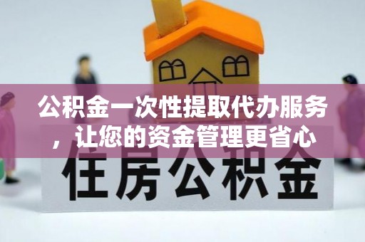 福安公积金一次性提取代办服务，让您的资金管理更省心
