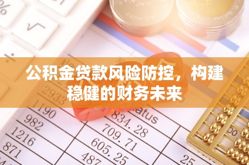 福安公积金贷款风险防控，构建稳健的财务未来