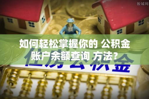 福安如何轻松掌握你的 公积金账户余额查询 方法？