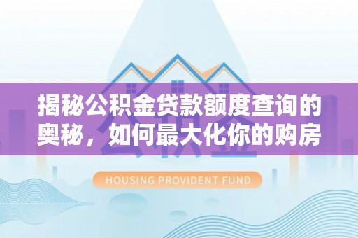 福安揭秘公积金贷款额度查询的奥秘，如何最大化你的购房资金